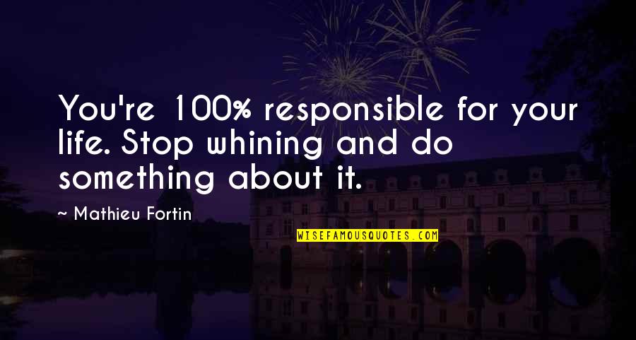 Not Whining Quotes By Mathieu Fortin: You're 100% responsible for your life. Stop whining