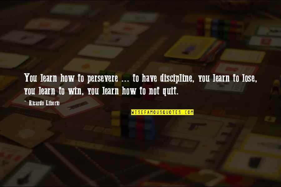 Not Winning Quotes By Ricardo Liborio: You learn how to persevere ... to have