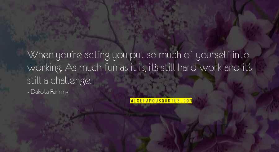 Not Working Too Hard Quotes By Dakota Fanning: When you're acting you put so much of