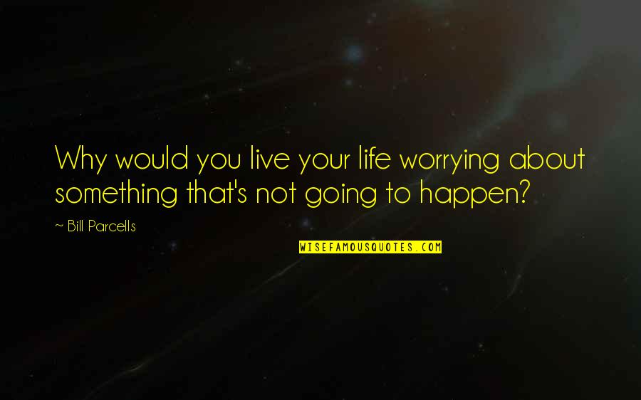 Not Worrying About Life Quotes By Bill Parcells: Why would you live your life worrying about