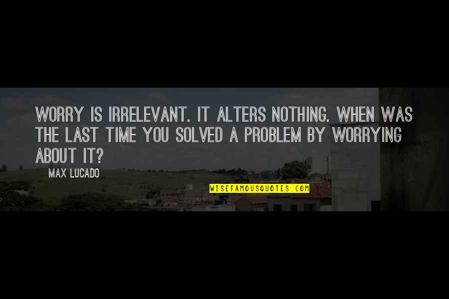 Not Worrying About Nothing Quotes By Max Lucado: Worry is irrelevant. It alters nothing. When was