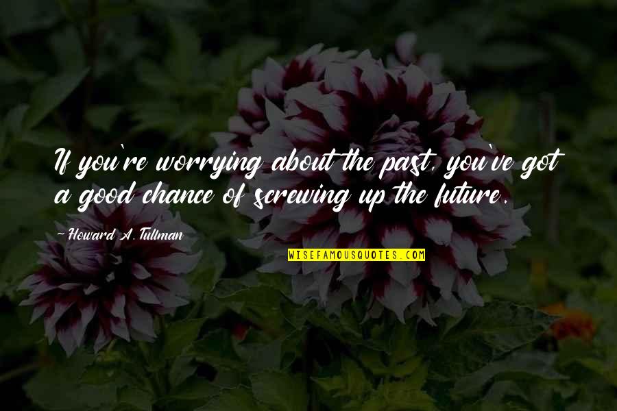 Not Worrying About The Past Quotes By Howard A. Tullman: If you're worrying about the past, you've got