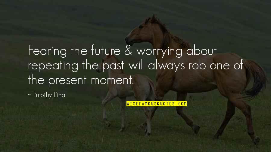 Not Worrying About The Past Quotes By Timothy Pina: Fearing the future & worrying about repeating the