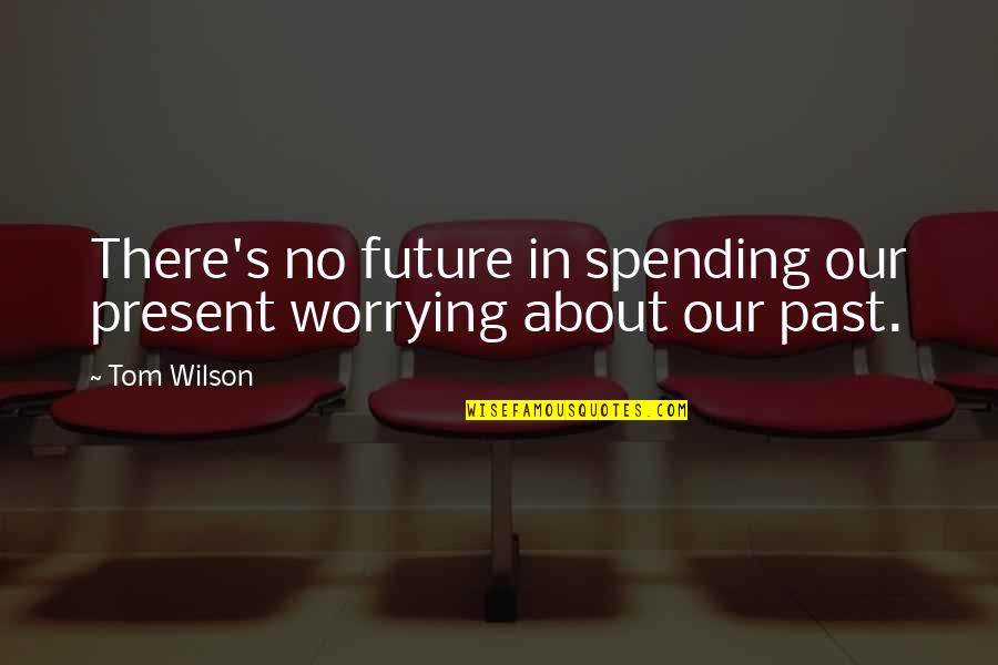 Not Worrying About The Past Quotes By Tom Wilson: There's no future in spending our present worrying