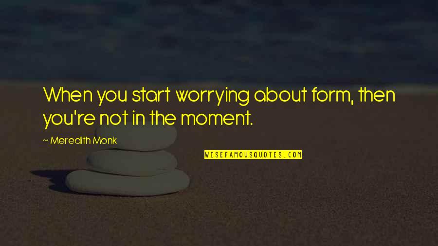 Not Worrying About You Quotes By Meredith Monk: When you start worrying about form, then you're