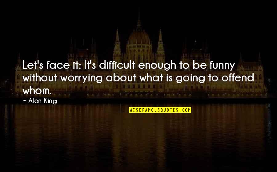 Not Worrying So Much Quotes By Alan King: Let's face it: It's difficult enough to be Not Worrying So Much Quotes By Alan King: Let's face it: It's difficult enough to be
