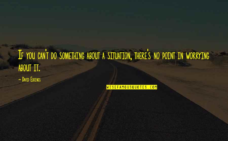 Not Worrying So Much Quotes By David Eddings: If you can't do something about a situation,