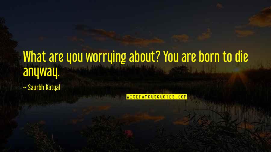 Not Worrying So Much Quotes By Saurbh Katyal: What are you worrying about? You are born Not Worrying So Much Quotes By Saurbh Katyal: What are you worrying about? You are born