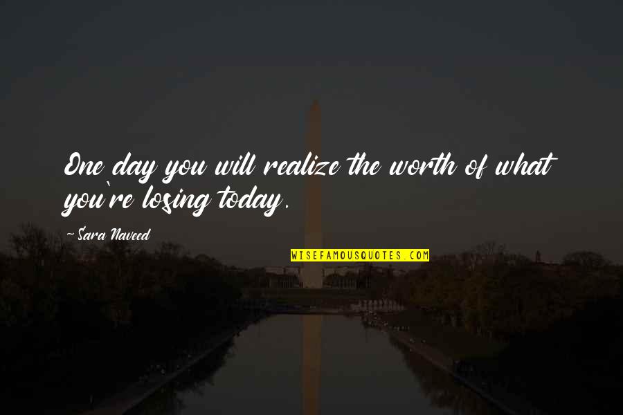 Not Worth Losing Quotes By Sara Naveed: One day you will realize the worth of