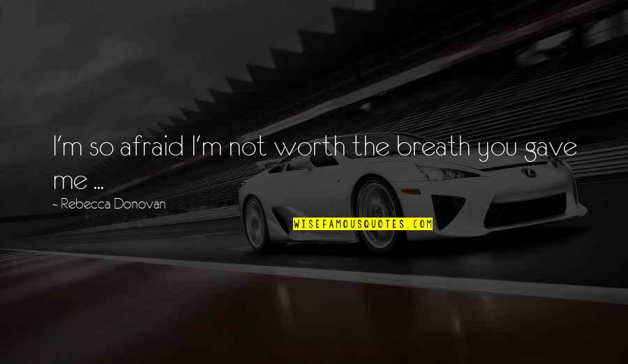 Not Worth Love Quotes By Rebecca Donovan: I'm so afraid I'm not worth the breath