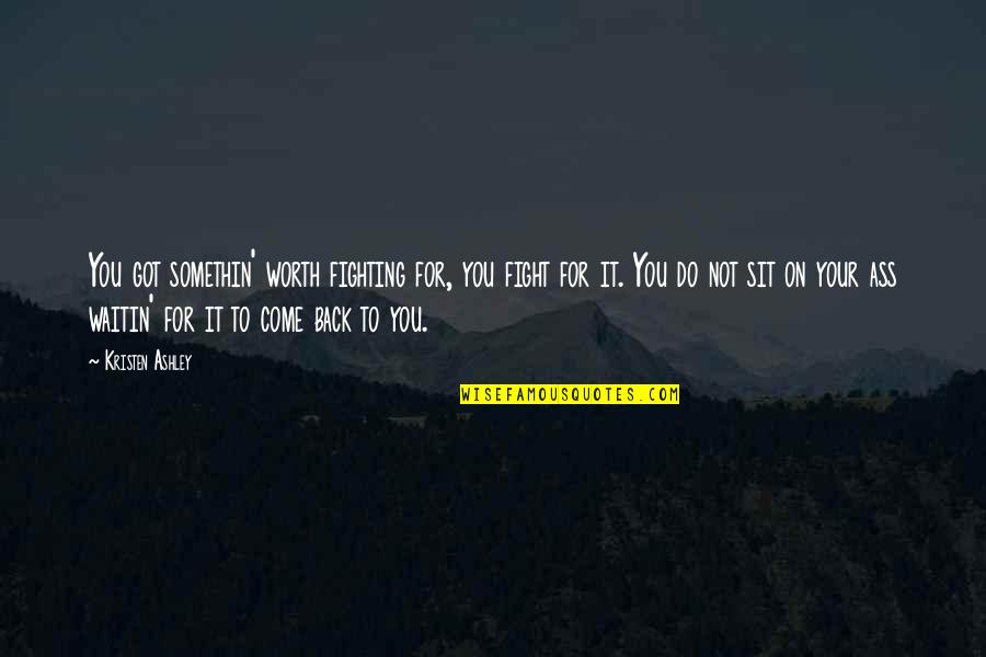 Not Worth The Fight Quotes By Kristen Ashley: You got somethin' worth fighting for, you fight Not Worth The Fight Quotes By Kristen Ashley: You got somethin' worth fighting for, you fight