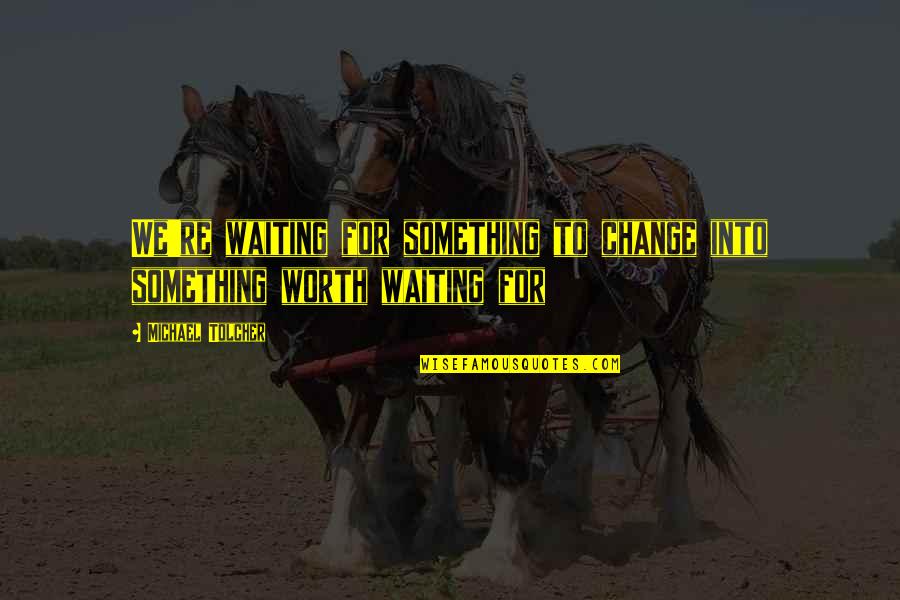 Not Worth Waiting Quotes By Michael Tolcher: We're waiting for something to change into something