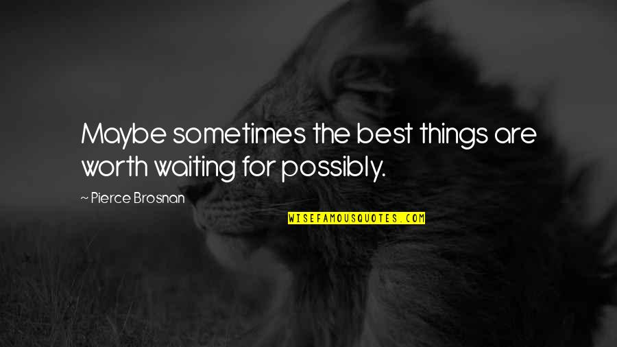 Not Worth Waiting Quotes By Pierce Brosnan: Maybe sometimes the best things are worth waiting