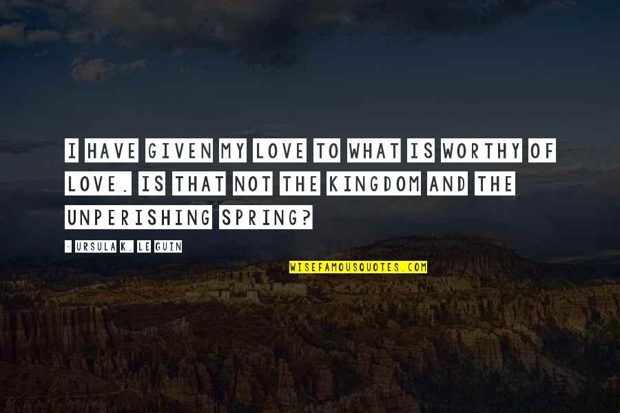 Not Worthy Of Love Quotes By Ursula K. Le Guin: I have given my love to what is Not Worthy Of Love Quotes By Ursula K. Le Guin: I have given my love to what is