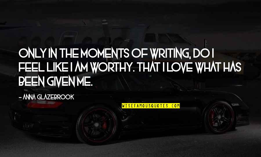 Not Worthy Of My Love Quotes By Anna Glazebrook: Only in the moments of writing, do I