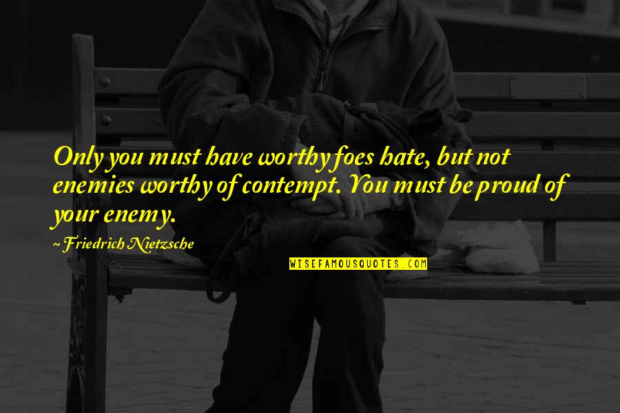 Not Worthy Of You Quotes By Friedrich Nietzsche: Only you must have worthy foes hate, but Not Worthy Of You Quotes By Friedrich Nietzsche: Only you must have worthy foes hate, but