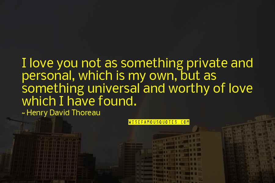 Not Worthy Of You Quotes By Henry David Thoreau: I love you not as something private and Not Worthy Of You Quotes By Henry David Thoreau: I love you not as something private and