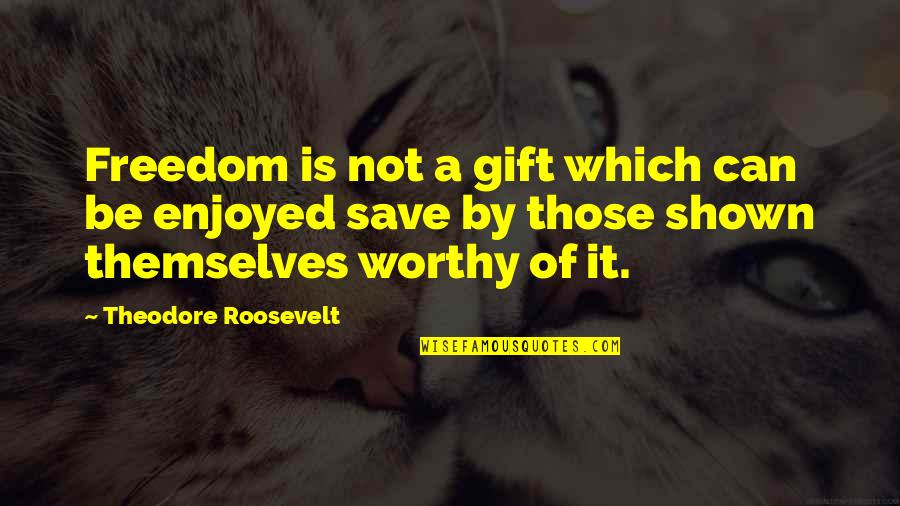 Not Worthy Quotes By Theodore Roosevelt: Freedom is not a gift which can be Not Worthy Quotes By Theodore Roosevelt: Freedom is not a gift which can be