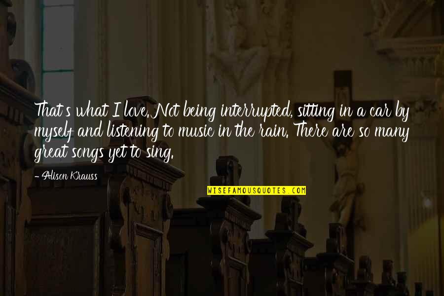 Not Yet Love Quotes By Alison Krauss: That's what I love. Not being interrupted, sitting Not Yet Love Quotes By Alison Krauss: That's what I love. Not being interrupted, sitting