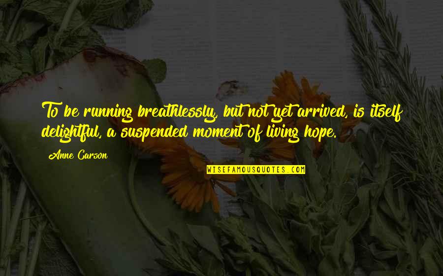 Not Yet Love Quotes By Anne Carson: To be running breathlessly, but not yet arrived, Not Yet Love Quotes By Anne Carson: To be running breathlessly, but not yet arrived,