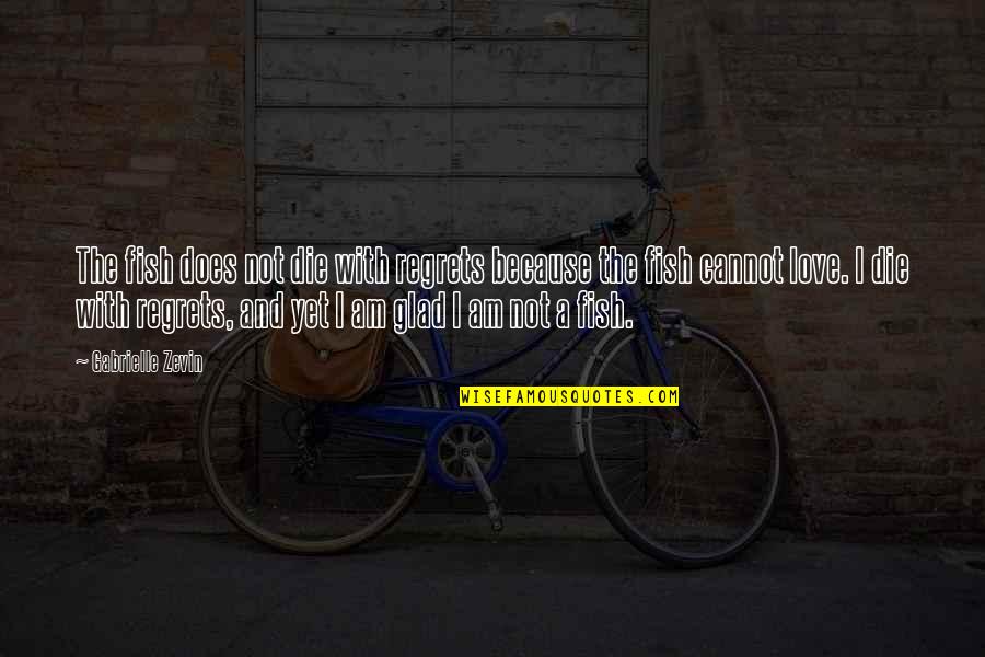 Not Yet Love Quotes By Gabrielle Zevin: The fish does not die with regrets because Not Yet Love Quotes By Gabrielle Zevin: The fish does not die with regrets because