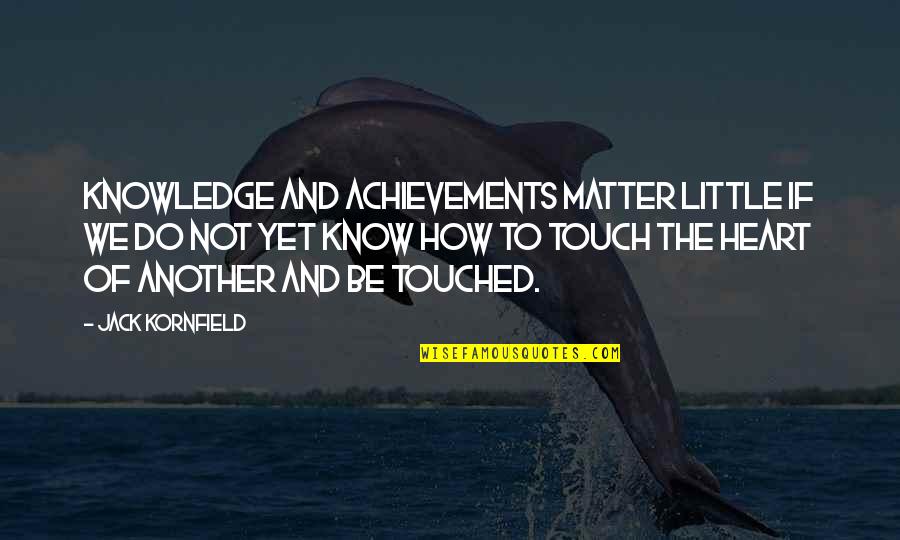 Not Yet Love Quotes By Jack Kornfield: Knowledge and achievements matter little if we do Not Yet Love Quotes By Jack Kornfield: Knowledge and achievements matter little if we do