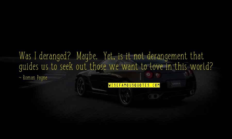 Not Yet Love Quotes By Roman Payne: Was I deranged? Maybe. Yet, is it not Not Yet Love Quotes By Roman Payne: Was I deranged? Maybe. Yet, is it not