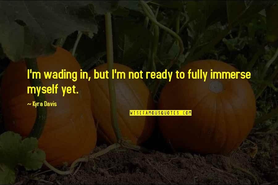 Not Yet Ready Quotes By Kyra Davis: I'm wading in, but I'm not ready to