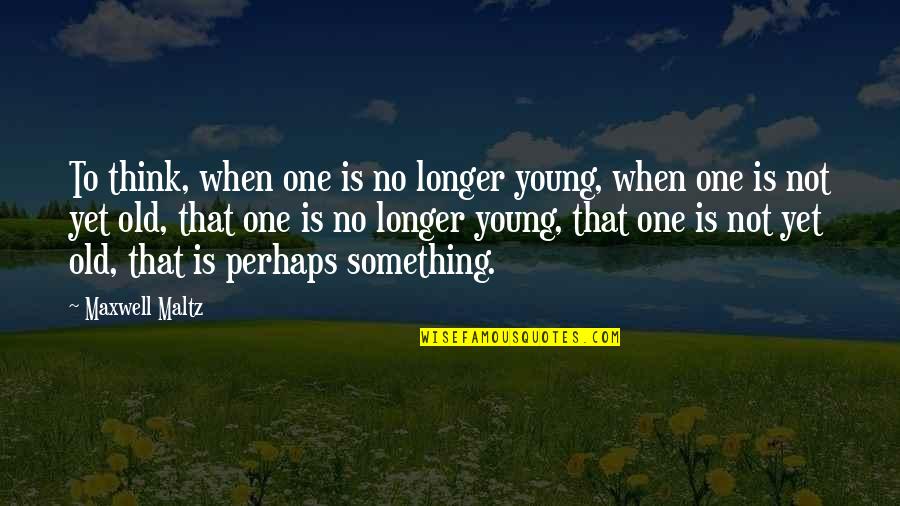Not Young Quotes By Maxwell Maltz: To think, when one is no longer young, Not Young Quotes By Maxwell Maltz: To think, when one is no longer young,