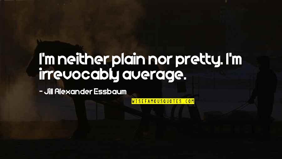 Not Your Average Quotes By Jill Alexander Essbaum: I'm neither plain nor pretty. I'm irrevocably average. Not Your Average Quotes By Jill Alexander Essbaum: I'm neither plain nor pretty. I'm irrevocably average.