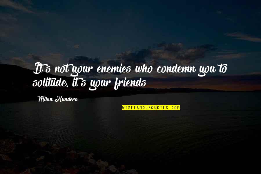 Not Your Friends Quotes By Milan Kundera: It's not your enemies who condemn you to