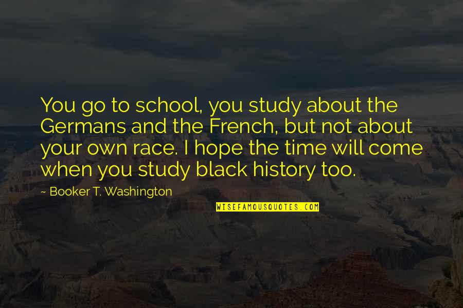 Not Your Time To Go Quotes By Booker T. Washington: You go to school, you study about the