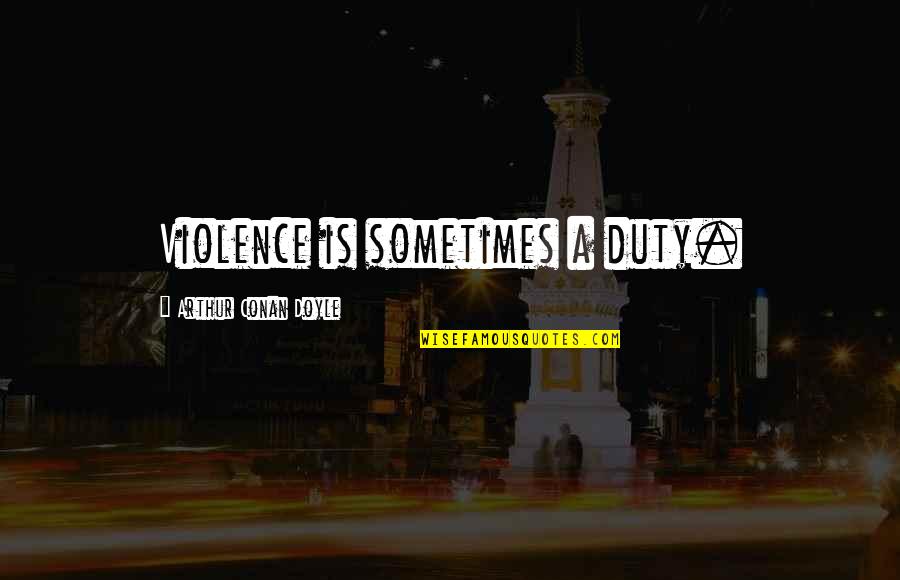 Not Yours Anymore Quotes By Arthur Conan Doyle: Violence is sometimes a duty.