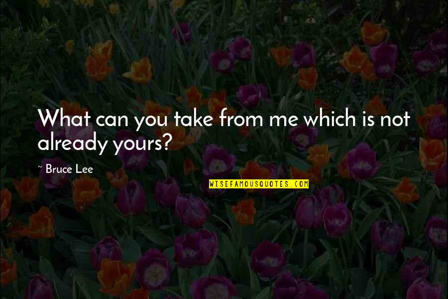 Not Yours Quotes By Bruce Lee: What can you take from me which is