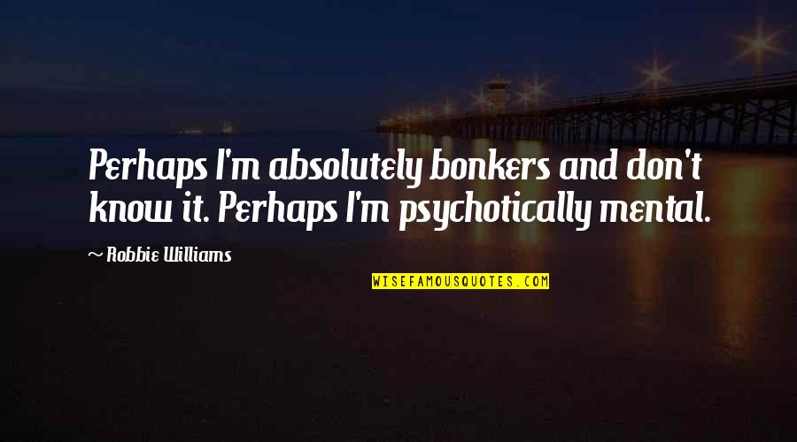 Notchosen Quotes By Robbie Williams: Perhaps I'm absolutely bonkers and don't know it.
