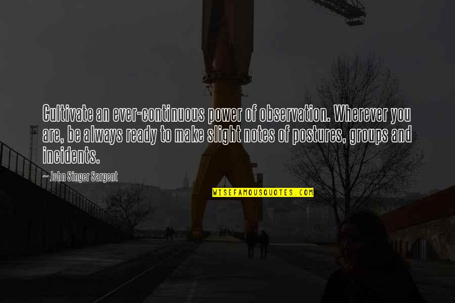 Notes You Quotes By John Singer Sargent: Cultivate an ever-continuous power of observation. Wherever you