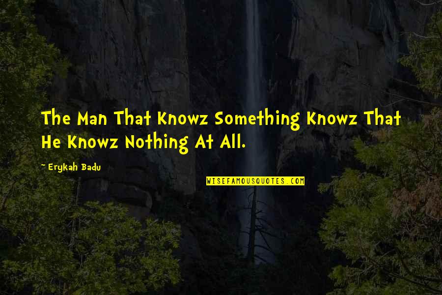 Nothing At All Quotes By Erykah Badu: The Man That Knowz Something Knowz That He