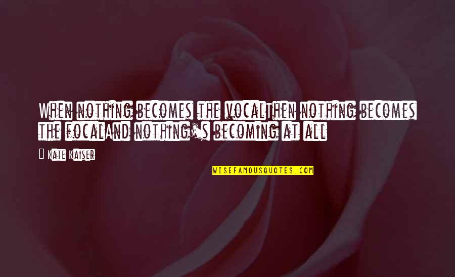 Nothing At All Quotes By Kate Kaiser: When nothing becomes the vocalThen nothing becomes the