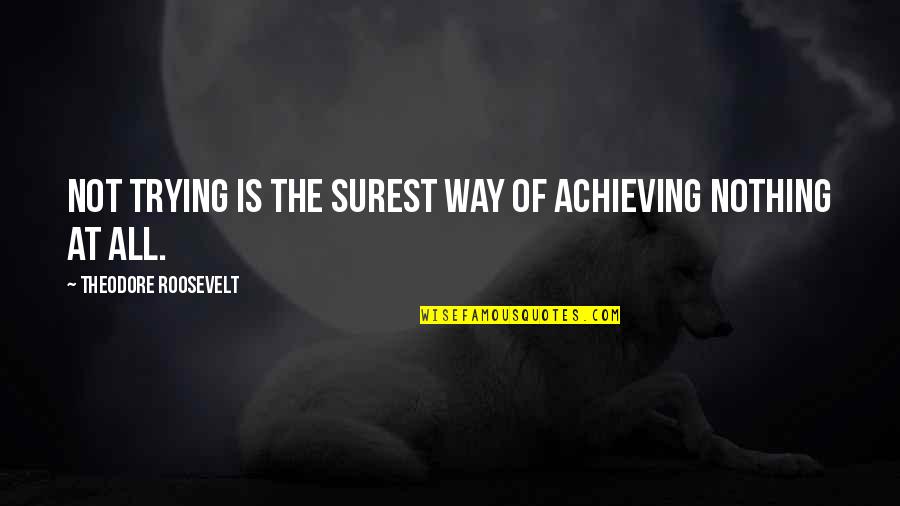Nothing At All Quotes By Theodore Roosevelt: Not trying is the surest way of achieving