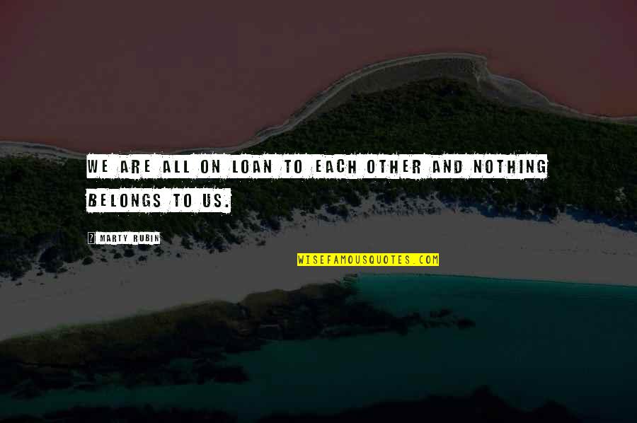 Nothing Belongs To Us Quotes By Marty Rubin: We are all on loan to each other