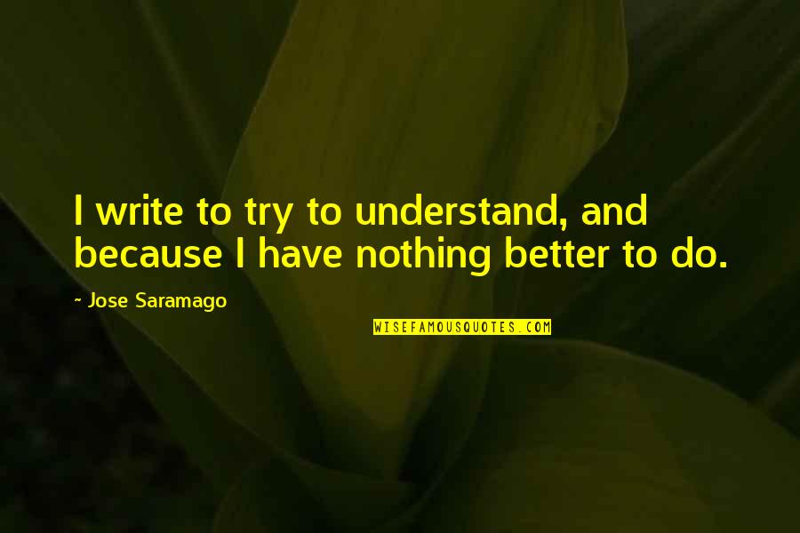 Nothing Better To Do Quotes By Jose Saramago: I write to try to understand, and because