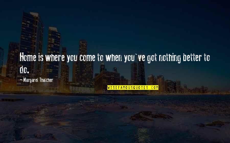 Nothing Better To Do Quotes By Margaret Thatcher: Home is where you come to when you've