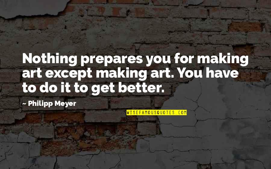 Nothing Better To Do Quotes By Philipp Meyer: Nothing prepares you for making art except making