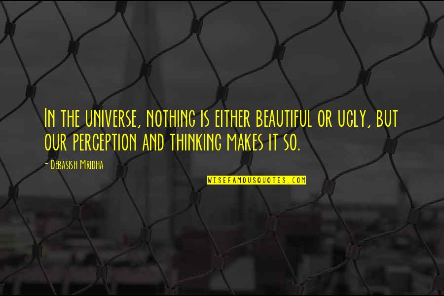 Nothing But Happiness Quotes By Debasish Mridha: In the universe, nothing is either beautiful or Nothing But Happiness Quotes By Debasish Mridha: In the universe, nothing is either beautiful or