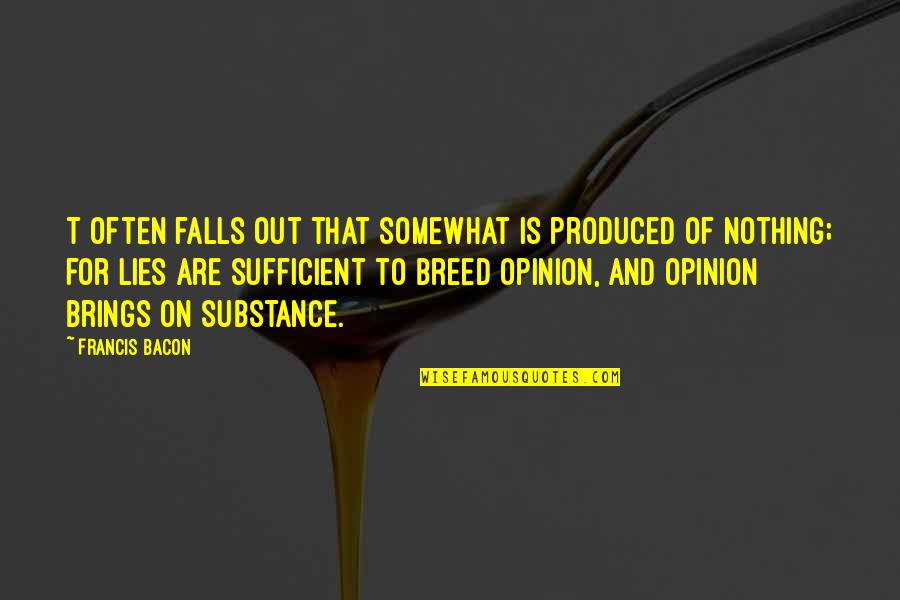 Nothing But Lies Quotes By Francis Bacon: T often falls out that somewhat is produced Nothing But Lies Quotes By Francis Bacon: T often falls out that somewhat is produced