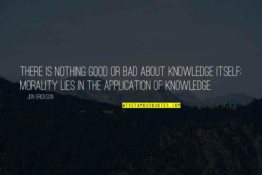 Nothing But Lies Quotes By Jon Erickson: There is nothing good or bad about knowledge Nothing But Lies Quotes By Jon Erickson: There is nothing good or bad about knowledge
