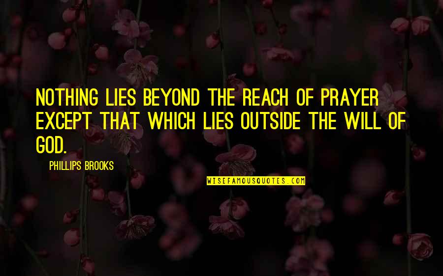 Nothing But Lies Quotes By Phillips Brooks: Nothing lies beyond the reach of prayer except Nothing But Lies Quotes By Phillips Brooks: Nothing lies beyond the reach of prayer except