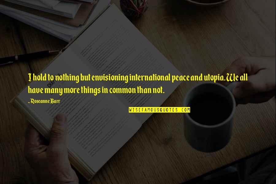 Nothing But Peace Quotes By Roseanne Barr: I hold to nothing but envisioning international peace Nothing But Peace Quotes By Roseanne Barr: I hold to nothing but envisioning international peace