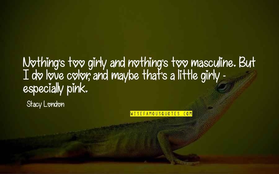 Nothing But Quotes By Stacy London: Nothing's too girly and nothing's too masculine. But Nothing But Quotes By Stacy London: Nothing's too girly and nothing's too masculine. But