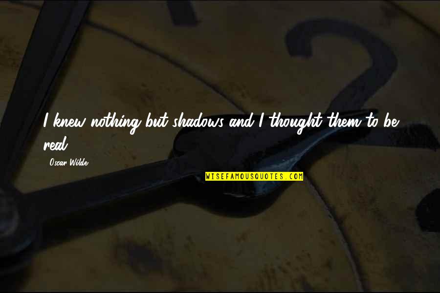 Nothing But Shadows Quotes By Oscar Wilde: I knew nothing but shadows and I thought